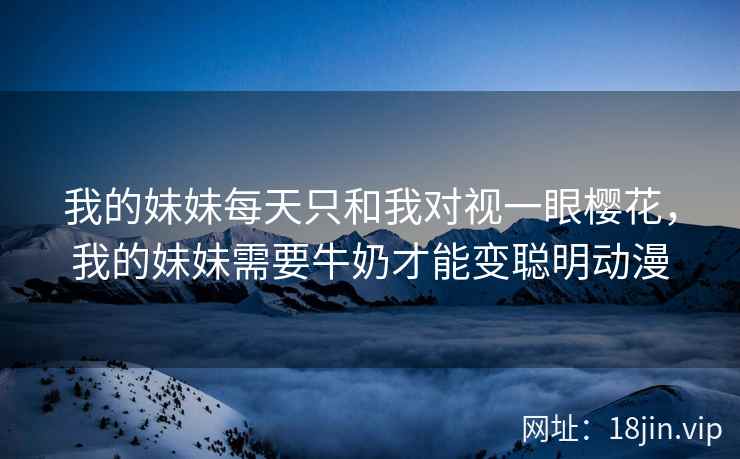 我的妹妹每天只和我对视一眼樱花，我的妹妹需要牛奶才能变聪明动漫