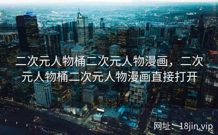 二次元人物桶二次元人物漫画，二次元人物桶二次元人物漫画直接打开