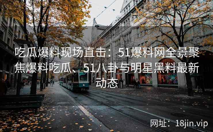 吃瓜爆料现场直击：51爆料网全景聚焦爆料吃瓜、51八卦与明星黑料最新动态