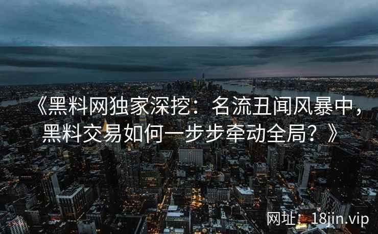 《黑料网独家深挖：名流丑闻风暴中，黑料交易如何一步步牵动全局？》