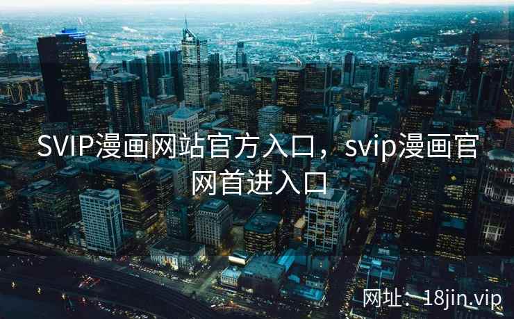 SVIP漫画网站官方入口，svip漫画官网首进入口
